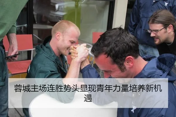 蓉城主场连胜势头显现青年力量培养新机遇